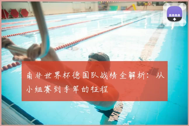 南非世界杯德国队战绩全解析：从小组赛到季军的征程