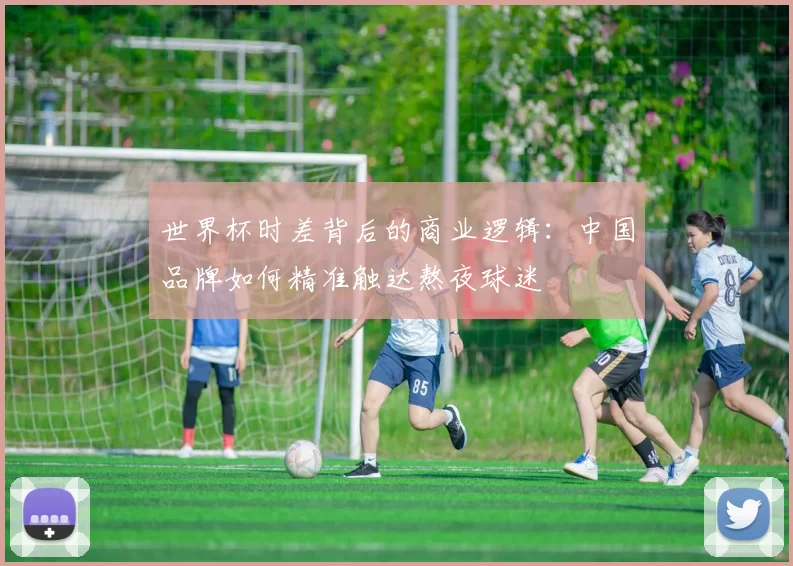 世界杯时差背后的商业逻辑:中国品牌如何精准触达熬夜球迷