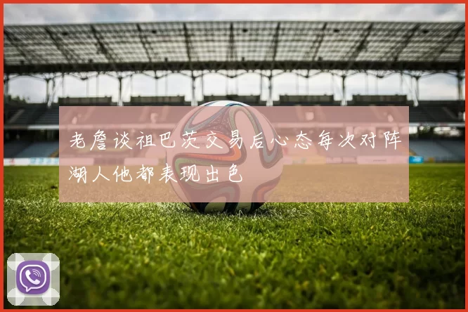 老詹谈祖巴茨交易后心态每次对阵湖人他都表现出色