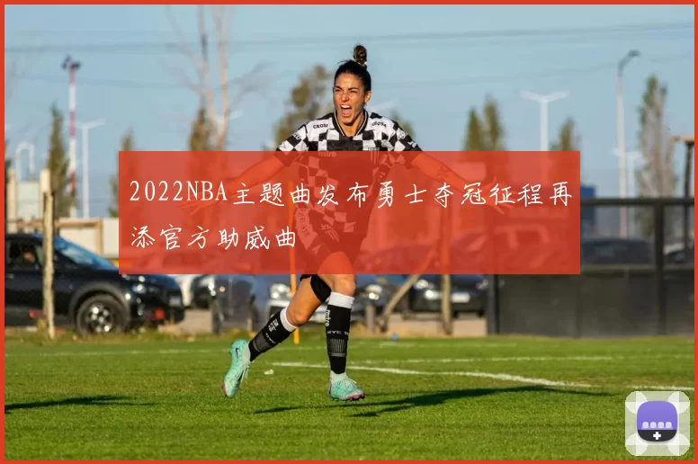 2022NBA主题曲发布勇士夺冠征程再添官方助威曲