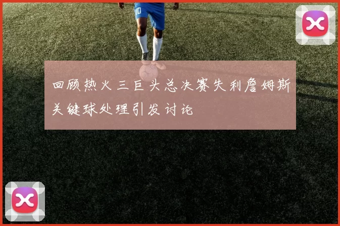 回顾热火三巨头总决赛失利詹姆斯关键球处理引发讨论