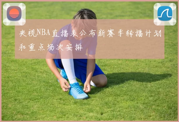 央视NBA直播表公布新赛季转播计划和重点场次安排