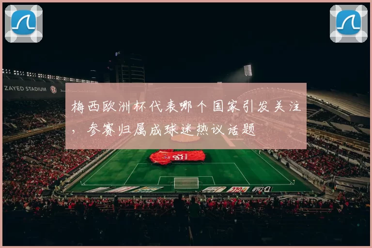 梅西欧洲杯代表哪个国家引发关注,参赛归属成球迷热议话题