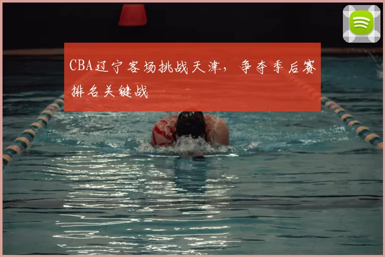 CBA辽宁客场挑战天津，争夺季后赛排名关键战