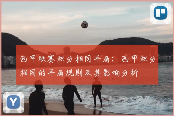 西甲联赛积分相同平局:西甲积分相同的平局规则及其影响分析