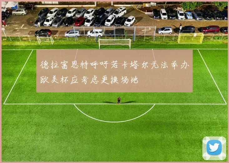 德拉富恩特呼吁若卡塔尔无法举办欧美杯应考虑更换场地