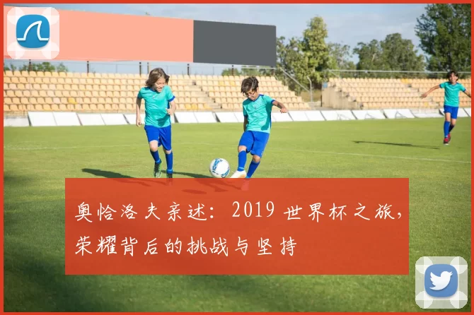 奥恰洛夫亲述:2019 世界杯之旅,荣耀背后的挑战与坚持