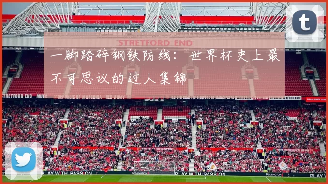 一脚踏碎钢铁防线:世界杯史上最不可思议的过人集锦