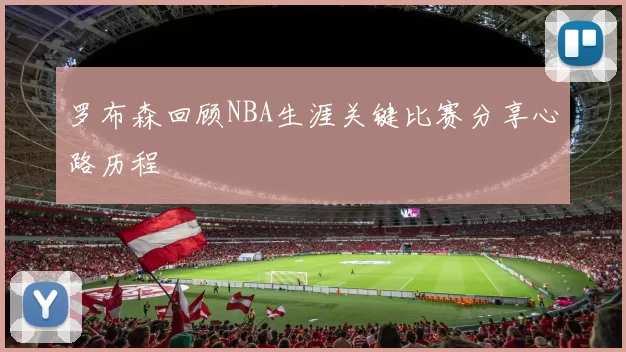 罗布森回顾NBA生涯关键比赛分享心路历程