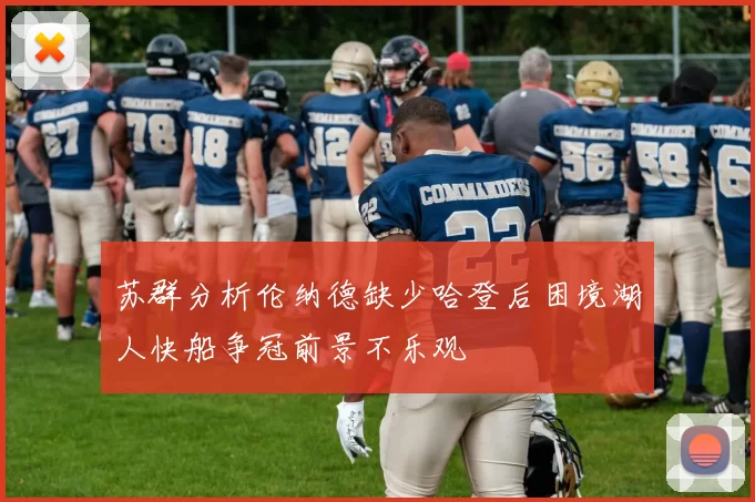 苏群分析伦纳德缺少哈登后困境湖人快船争冠前景不乐观