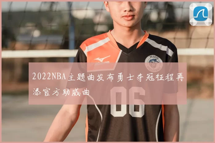 2022NBA主题曲发布勇士夺冠征程再添官方助威曲