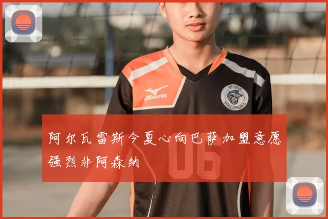 阿尔瓦雷斯今夏心向巴萨加盟意愿强烈非阿森纳