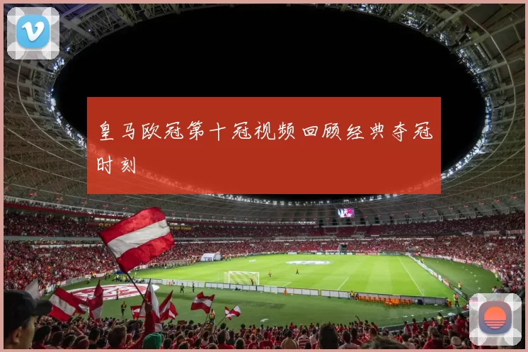 皇马欧冠第十冠视频回顾经典夺冠时刻