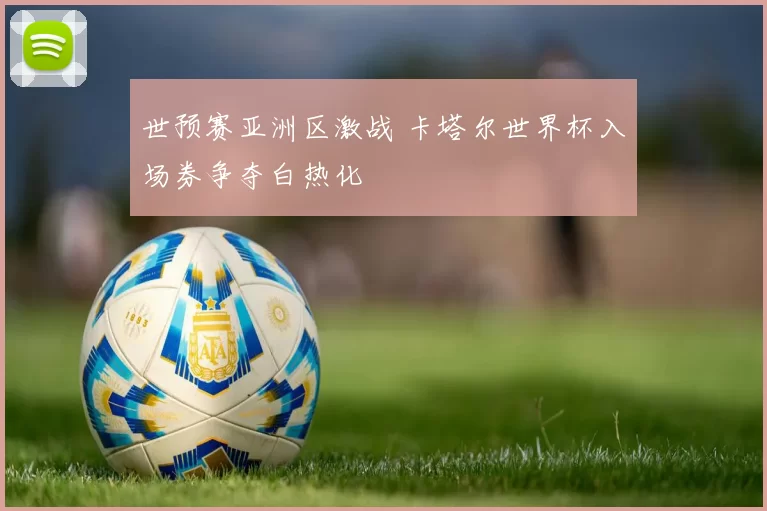 世预赛亚洲区激战 卡塔尔世界杯入场券争夺白热化