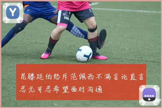 昆滕廷伯怒斥范佩西不满言论直言忍无可忍希望面对沟通