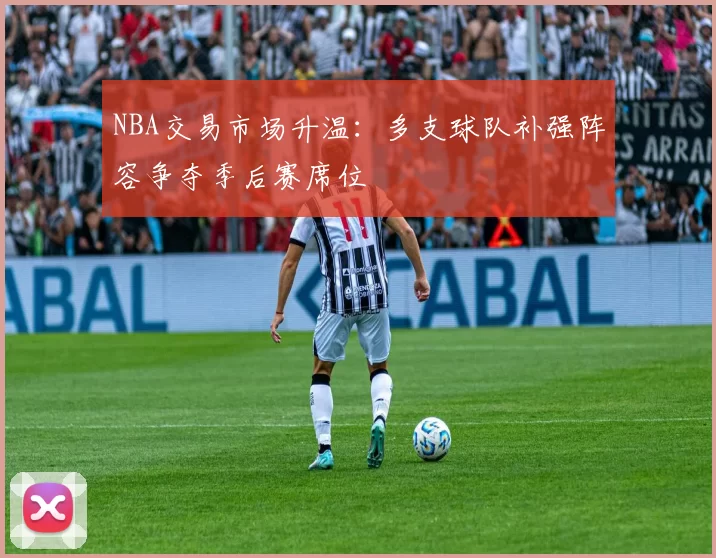 NBA交易市场升温:多支球队补强阵容争夺季后赛席位