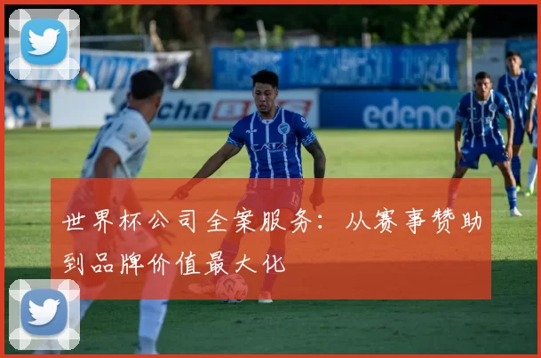 世界杯公司全案服务:从赛事赞助到品牌价值最大化