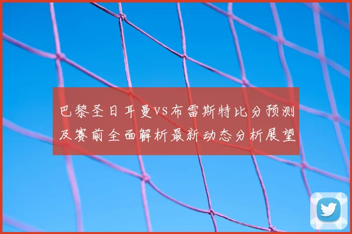 巴黎圣日耳曼vs布雷斯特比分预测及赛前全面解析最新动态分析展望