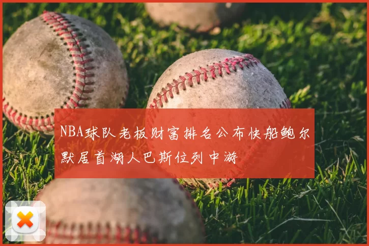 NBA球队老板财富排名公布快船鲍尔默居首湖人巴斯位列中游