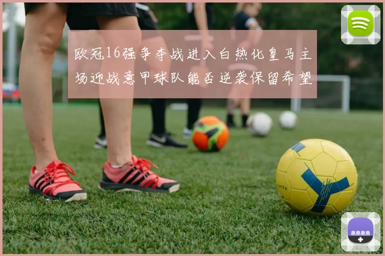 欧冠16强争夺战进入白热化皇马主场迎战意甲球队能否逆袭保留希望