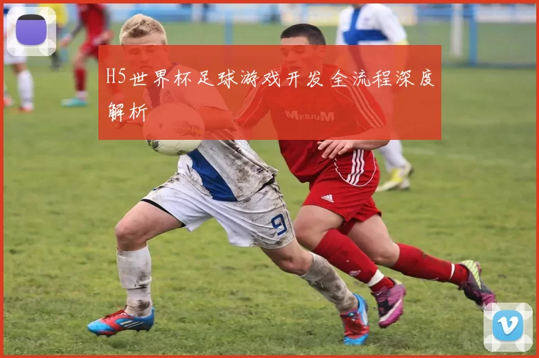 H5世界杯足球游戏开发全流程深度解析