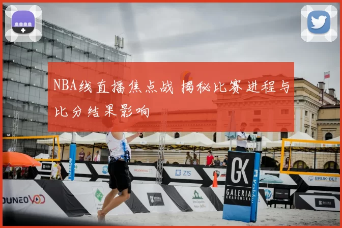 NBA线直播焦点战 揭秘比赛进程与比分结果影响