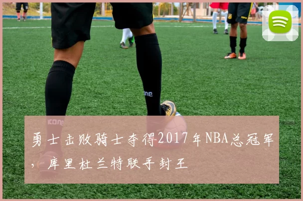 勇士击败骑士夺得2017年NBA总冠军，库里杜兰特联手封王