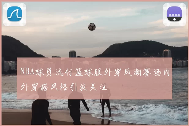 NBA球员流行篮球服外穿风潮赛场内外穿搭风格引发关注