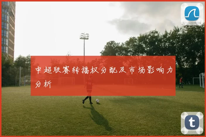 中超联赛转播权分配及市场影响力分析