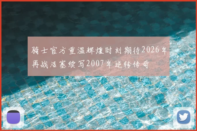 骑士官方重温辉煌时刻期待2026年再战活塞续写2007年逆转传奇