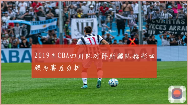 2019年CBA四川队对阵新疆队精彩回顾与赛后分析