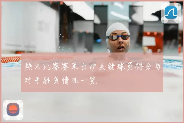 热火比赛赛果出炉关键球员得分与对手胜负情况一览