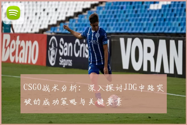 CSGO战术分析:深入探讨JDG中路突破的成功策略与关键要素