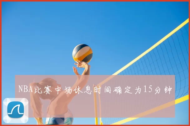 NBA比赛中场休息时间确定为15分钟