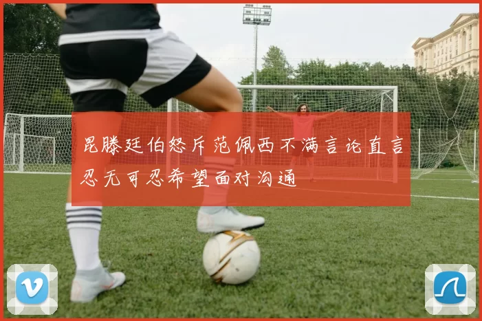 昆滕廷伯怒斥范佩西不满言论直言忍无可忍希望面对沟通