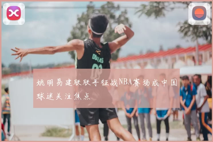 姚明易建联联手征战NBA赛场成中国球迷关注焦点