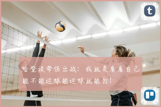 哈登谈带伤出战：我就是看看自己能不能运球能运球就能打！