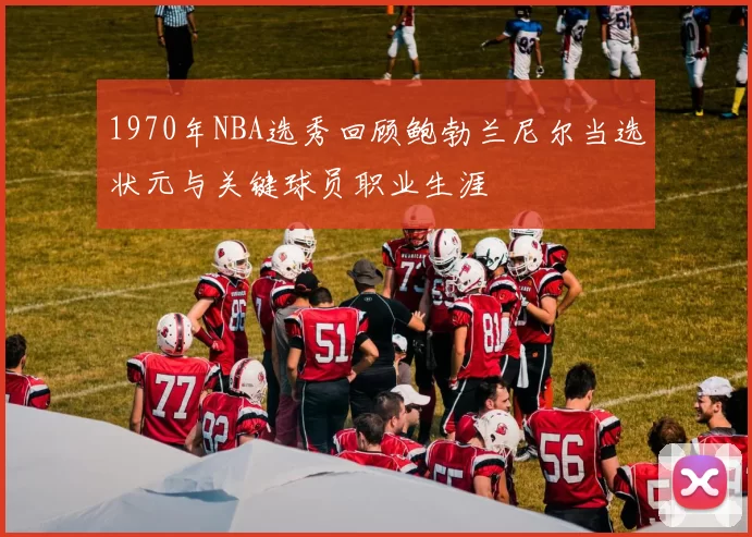 1970年NBA选秀回顾鲍勃兰尼尔当选状元与关键球员职业生涯