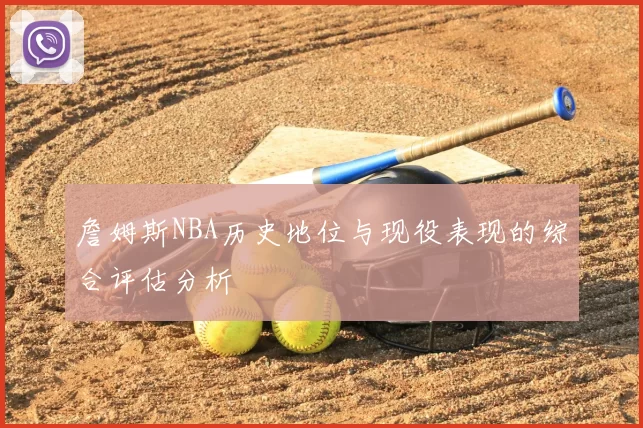 詹姆斯NBA历史地位与现役表现的综合评估分析
