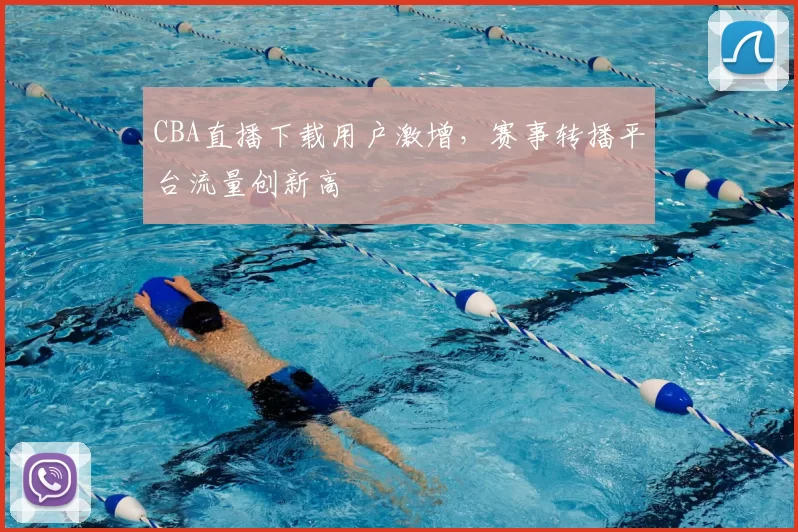 CBA直播下载用户激增，赛事转播平台流量创新高
