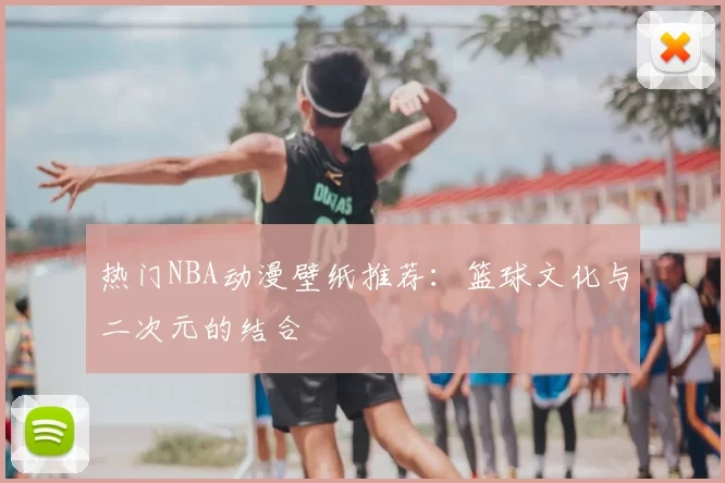 热门NBA动漫壁纸推荐:篮球文化与二次元的结合