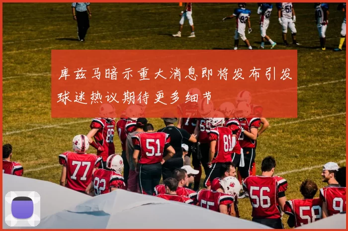 库兹马暗示重大消息即将发布引发球迷热议期待更多细节