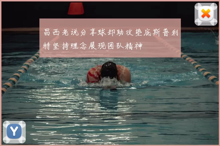 昌西老说分享球却助攻垫底斯普利特坚持理念展现团队精神