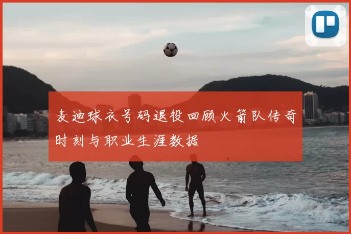 麦迪球衣号码退役回顾火箭队传奇时刻与职业生涯数据