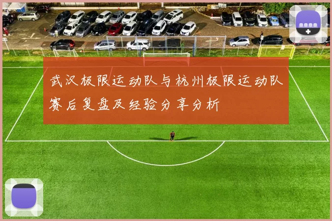 武汉极限运动队与杭州极限运动队赛后复盘及经验分享分析