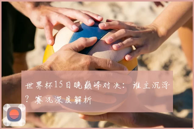 世界杯15日晚巅峰对决：谁主沉浮？赛况深度解析