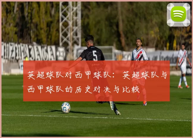 英超球队对西甲球队:英超球队与西甲球队的历史对决与比较