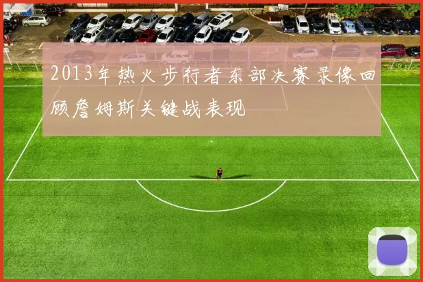 2013年热火步行者东部决赛录像回顾詹姆斯关键战表现