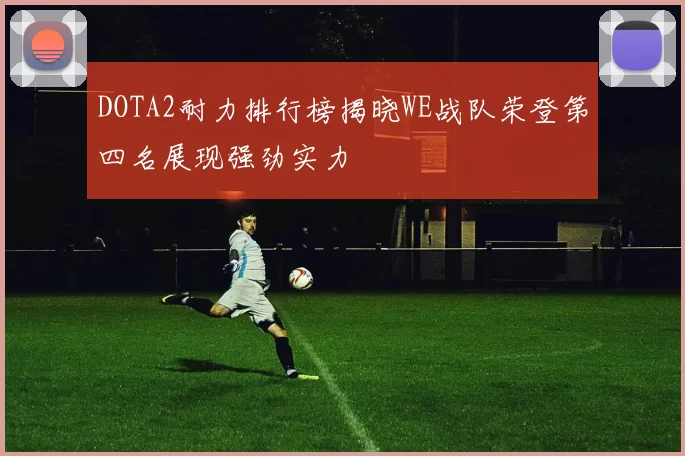 DOTA2耐力排行榜揭晓WE战队荣登第四名展现强劲实力