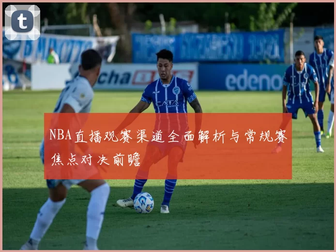 NBA直播观赛渠道全面解析与常规赛焦点对决前瞻